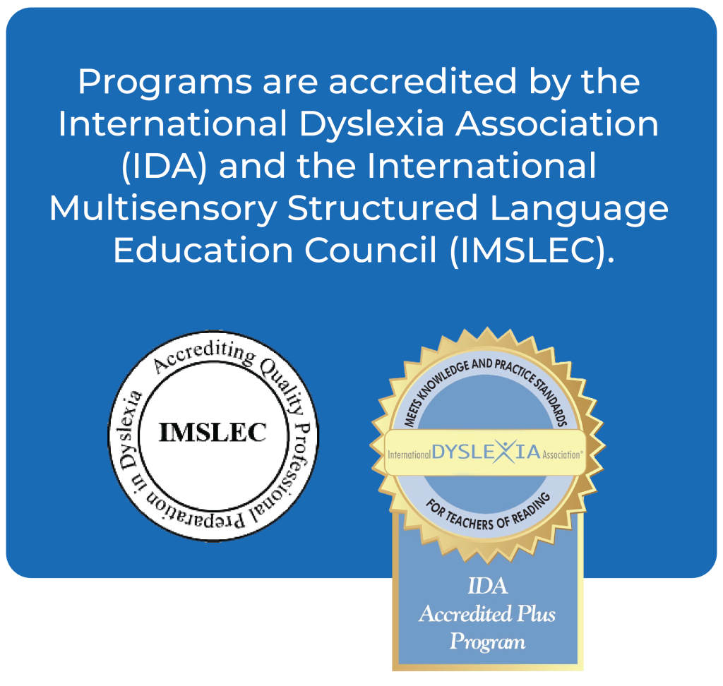 Programs are accredited by the International Dyslexia Association (IDA) and the International Multi-sensory Structured Language Education Council (IMSLEC)